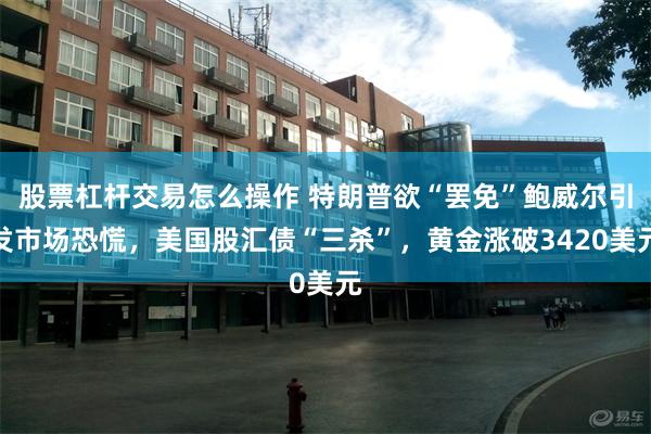 股票杠杆交易怎么操作 特朗普欲“罢免”鲍威尔引发市场恐慌，美国股汇债“三杀”，黄金涨破3420美元