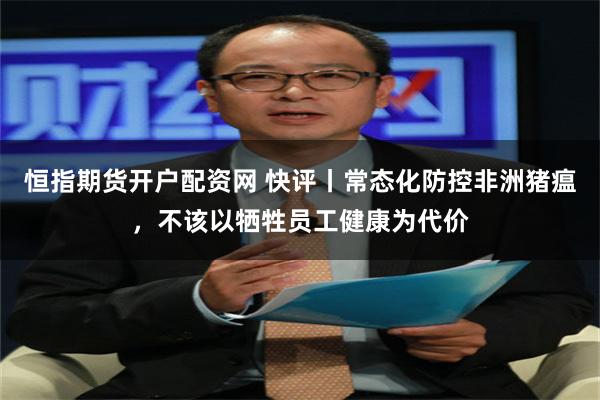 恒指期货开户配资网 快评丨常态化防控非洲猪瘟，不该以牺牲员工健康为代价