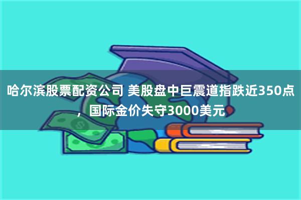 哈尔滨股票配资公司 美股盘中巨震道指跌近350点，国际金价失守3000美元