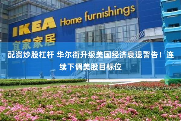 配资炒股杠杆 华尔街升级美国经济衰退警告！连续下调美股目标位