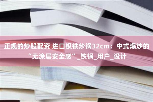正规的炒股配资 进口极铁炒锅32cm：中式爆炒的“无涂层安全感”_铁锅_用户_设计