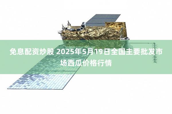 免息配资炒股 2025年5月19日全国主要批发市场西瓜价格行情
