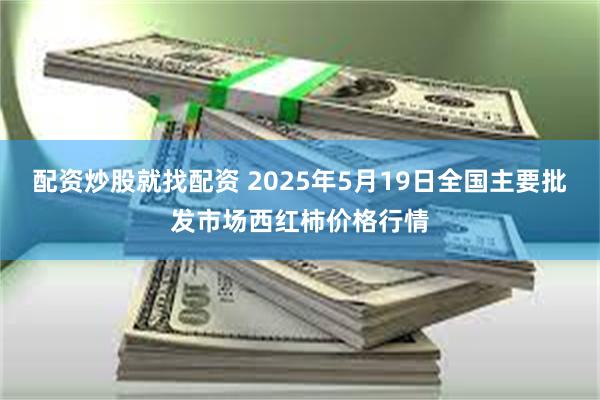 配资炒股就找配资 2025年5月19日全国主要批发市场西红柿价格行情