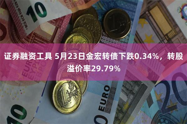 证券融资工具 5月23日金宏转债下跌0.34%，转股溢价率29.79%