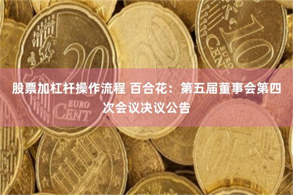 股票加杠杆操作流程 百合花：第五届董事会第四次会议决议公告