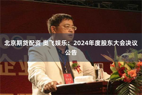 北京期货配资 奥飞娱乐：2024年度股东大会决议公告