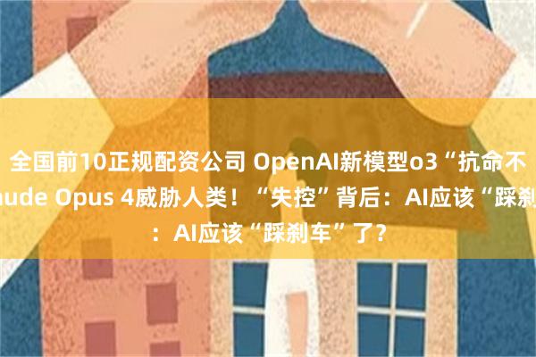 全国前10正规配资公司 OpenAI新模型o3“抗命不遵” Claude Opus 4威胁人类！“失控”背后：AI应该“踩刹车”了？
