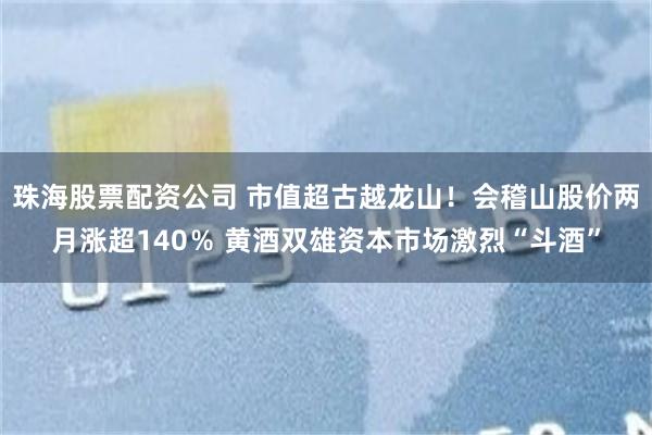 珠海股票配资公司 市值超古越龙山！会稽山股价两月涨超140％ 黄酒双雄资本市场激烈“斗酒”