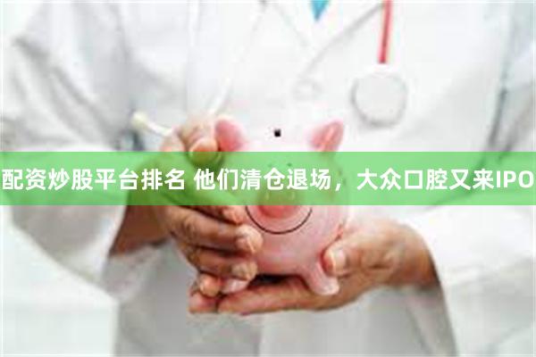 配资炒股平台排名 他们清仓退场，大众口腔又来IPO