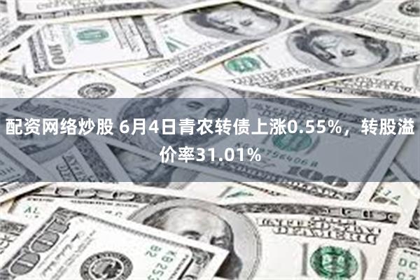 配资网络炒股 6月4日青农转债上涨0.55%，转股溢价率31.01%