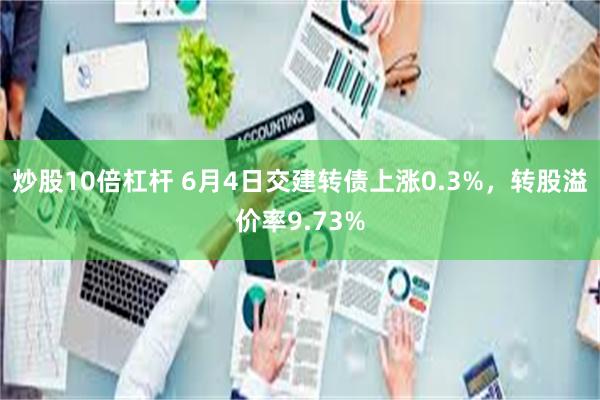 炒股10倍杠杆 6月4日交建转债上涨0.3%，转股溢价率9.73%