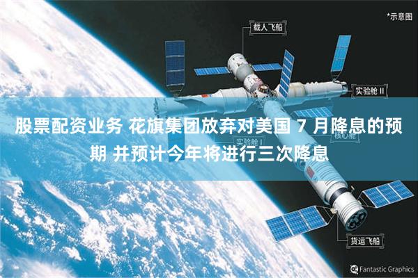 股票配资业务 花旗集团放弃对美国 7 月降息的预期 并预计今年将进行三次降息