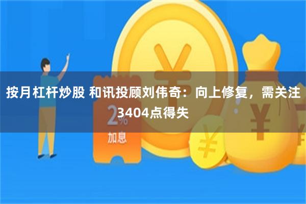 按月杠杆炒股 和讯投顾刘伟奇：向上修复，需关注3404点得失