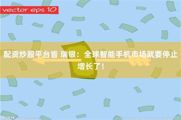 配资炒股平台皆 瑞银：全球智能手机市场就要停止增长了！