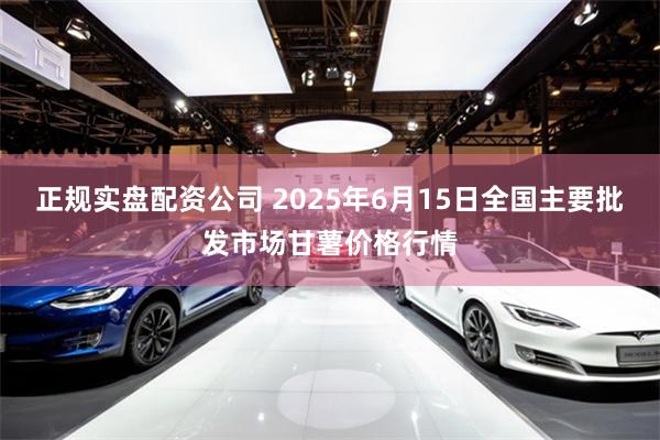 正规实盘配资公司 2025年6月15日全国主要批发市场甘薯价格行情