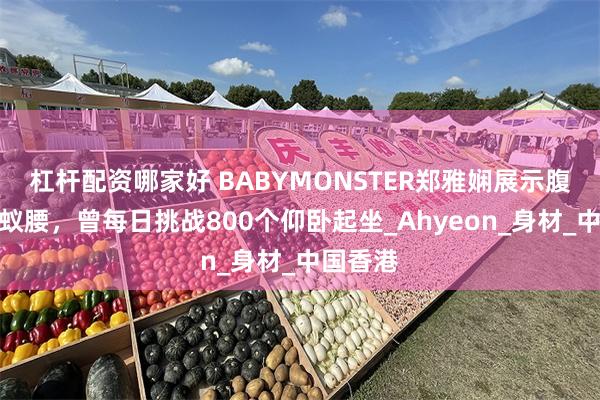 杠杆配资哪家好 BABYMONSTER郑雅娴展示腹肌、蚂蚁腰，曾每日挑战800个仰卧起坐_Ahyeon_身材_中国香港