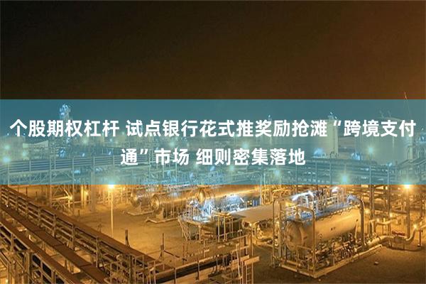 个股期权杠杆 试点银行花式推奖励抢滩“跨境支付通”市场 细则密集落地
