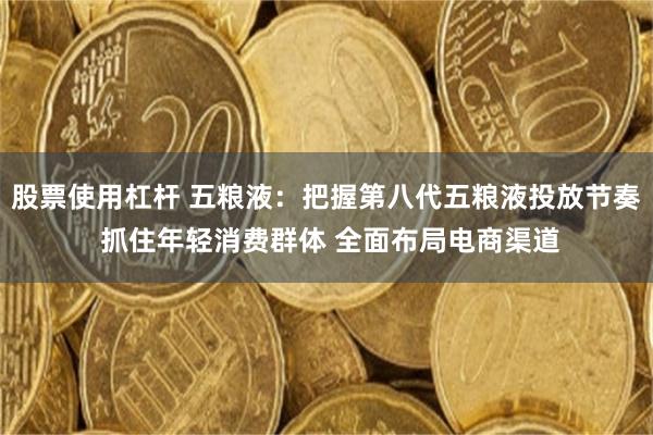 股票使用杠杆 五粮液：把握第八代五粮液投放节奏 抓住年轻消费群体 全面布局电商渠道