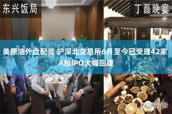 美原油外盘配资 沪深北交易所6月至今已受理42家 A股IPO大幅回暖