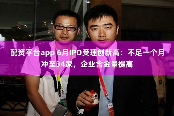 配资平台app 6月IPO受理创新高：不足一个月冲至34家，企业含金量提高