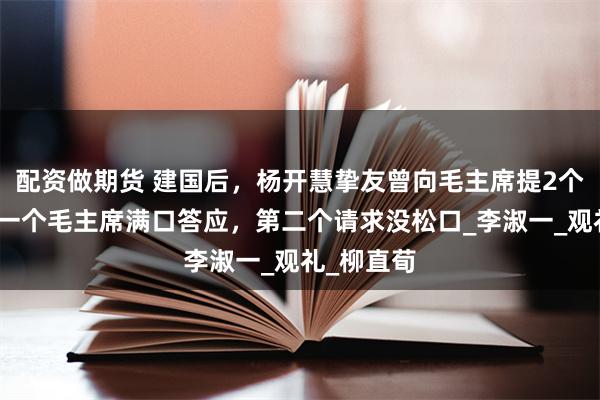 配资做期货 建国后，杨开慧挚友曾向毛主席提2个请求，第一个毛主席满口答应，第二个请求没松口_李淑一_观礼_柳直荀