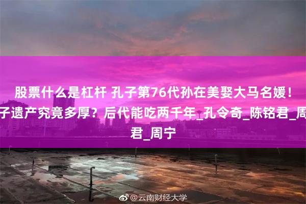 股票什么是杠杆 孔子第76代孙在美娶大马名媛！孔子遗产究竟多厚？后代能吃两千年_孔令奇_陈铭君_周宁