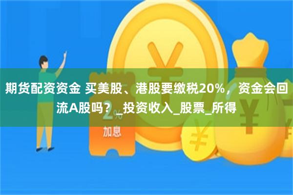 期货配资资金 买美股、港股要缴税20%，资金会回流A股吗？_投资收入_股票_所得