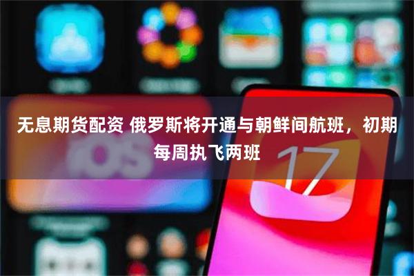无息期货配资 俄罗斯将开通与朝鲜间航班，初期每周执飞两班