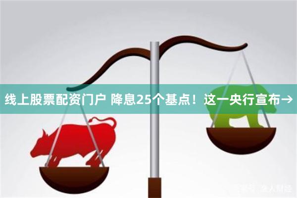 线上股票配资门户 降息25个基点！这一央行宣布→