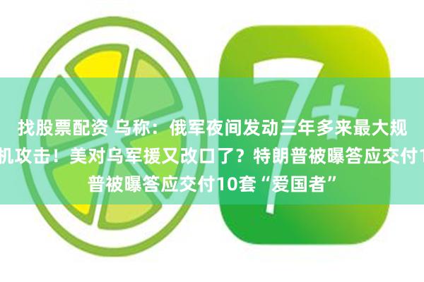 找股票配资 乌称：俄军夜间发动三年多来最大规模导弹和无人机攻击！美对乌军援又改口了？特朗普被曝答应交付10套“爱国者”