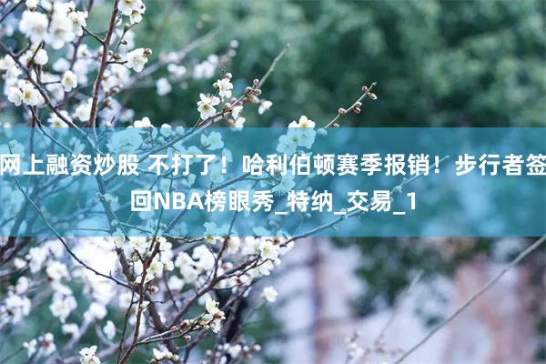 网上融资炒股 不打了！哈利伯顿赛季报销！步行者签回NBA榜眼秀_特纳_交易_1