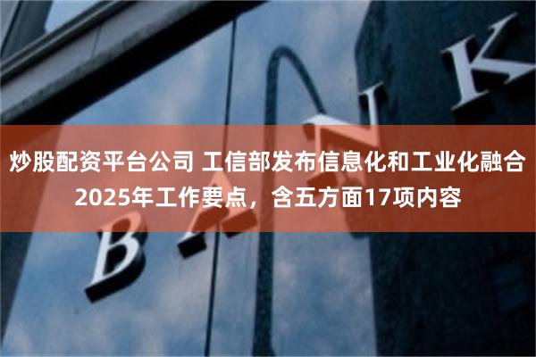 炒股配资平台公司 工信部发布信息化和工业化融合2025年工作要点，含五方面17项内容