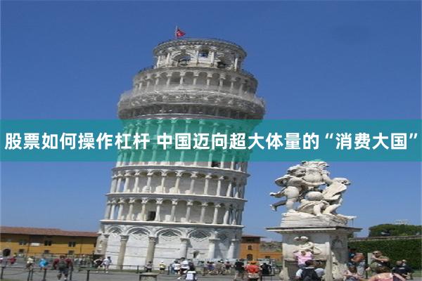 股票如何操作杠杆 中国迈向超大体量的“消费大国”