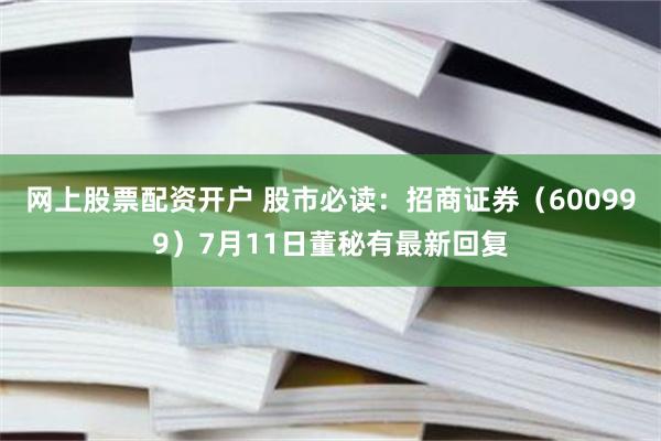 网上股票配资开户 股市必读：招商证券（600999）7月11日董秘有最新回复