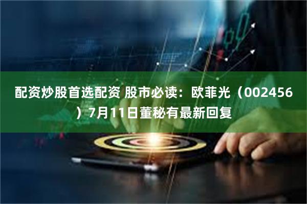 配资炒股首选配资 股市必读：欧菲光（002456）7月11日董秘有最新回复