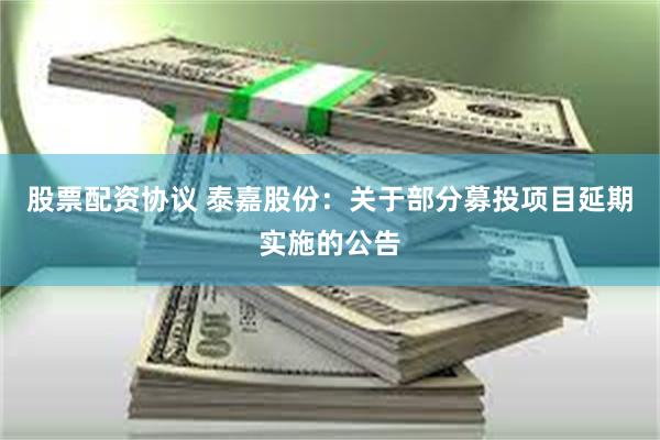 股票配资协议 泰嘉股份：关于部分募投项目延期实施的公告
