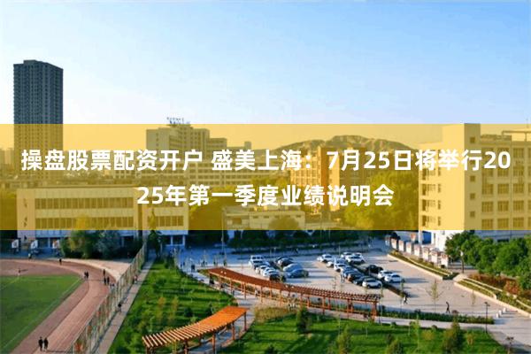 操盘股票配资开户 盛美上海：7月25日将举行2025年第一季度业绩说明会