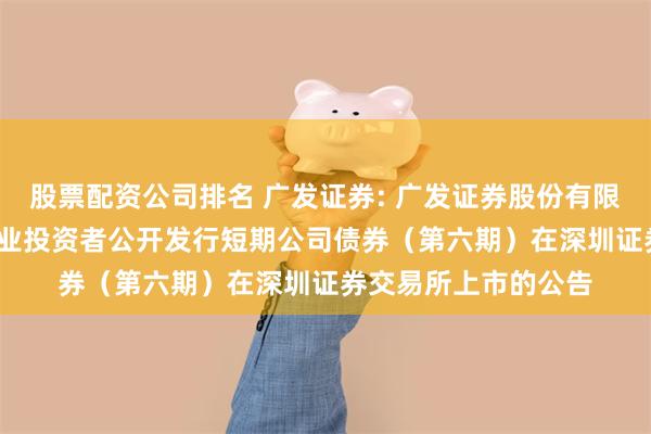 股票配资公司排名 广发证券: 广发证券股份有限公司2025年面向专业投资者公开发行短期公司债券(第六期)在深圳证券交易所上市的公告