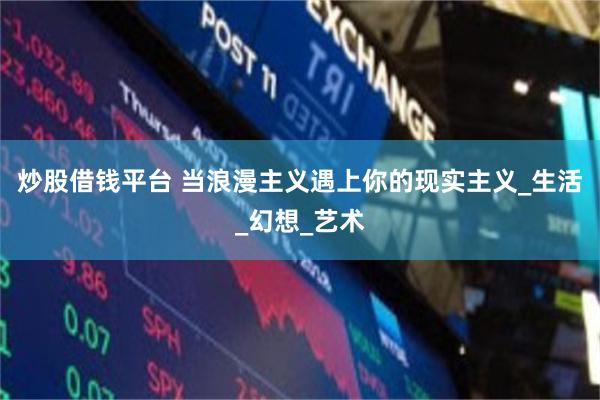 炒股借钱平台 当浪漫主义遇上你的现实主义_生活_幻想_艺术