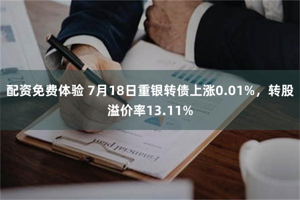 配资免费体验 7月18日重银转债上涨0.01%，转股溢价率13.11%