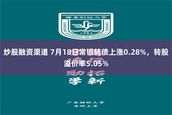 炒股融资渠道 7月18日常银转债上涨0.28%，转股溢价率5.05%