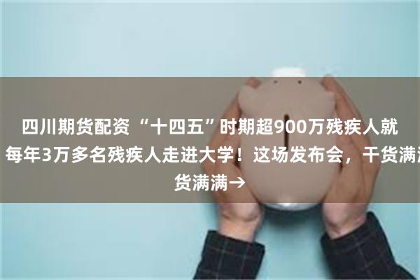四川期货配资 “十四五”时期超900万残疾人就业、每年3万多名残疾人走进大学！这场发布会，干货满满→