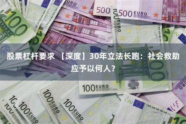 股票杠杆要求 【深度】30年立法长跑：社会救助应予以何人？