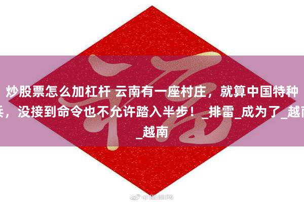 炒股票怎么加杠杆 云南有一座村庄，就算中国特种兵，没接到命令也不允许踏入半步！_排雷_成为了_越南