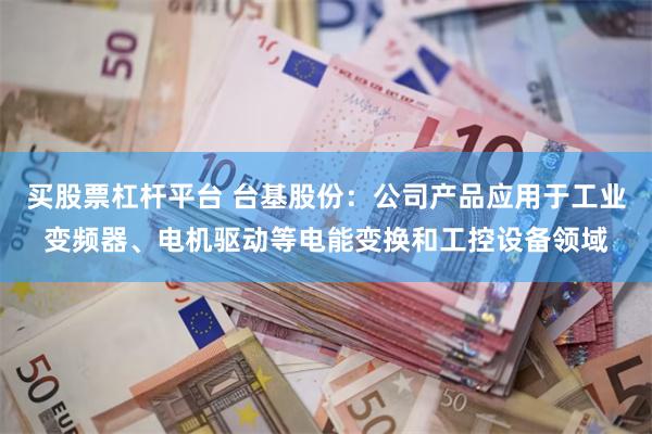 买股票杠杆平台 台基股份：公司产品应用于工业变频器、电机驱动等电能变换和工控设备领域