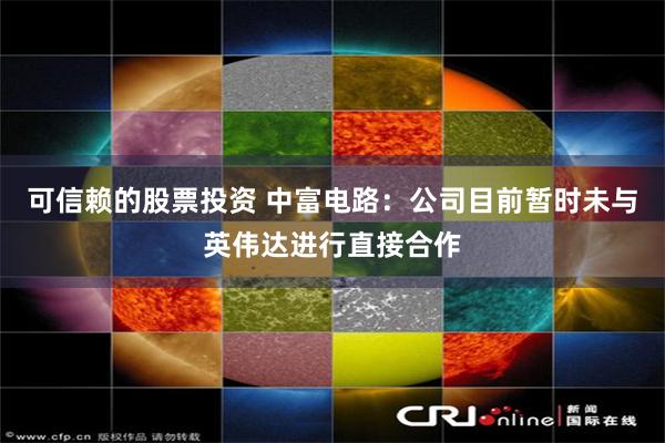 可信赖的股票投资 中富电路：公司目前暂时未与英伟达进行直接合作