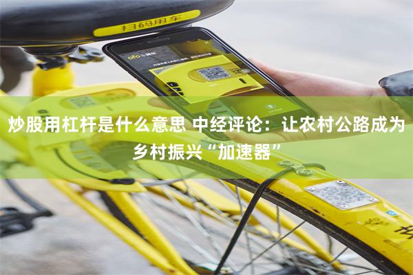 炒股用杠杆是什么意思 中经评论：让农村公路成为乡村振兴“加速器”