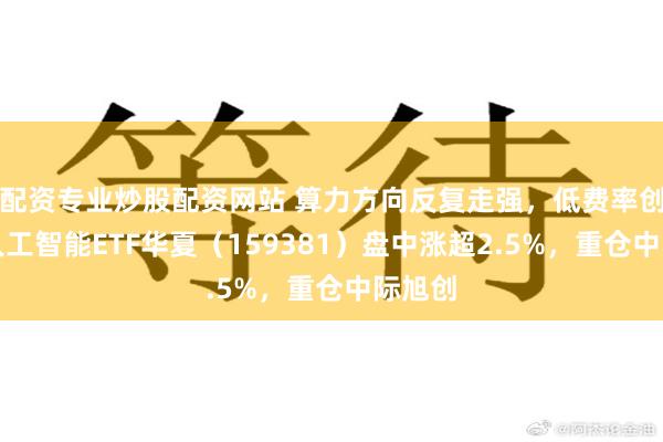 配资专业炒股配资网站 算力方向反复走强，低费率创业板人工智能ETF华夏（159381）盘中涨超2.5%，重仓中际旭创