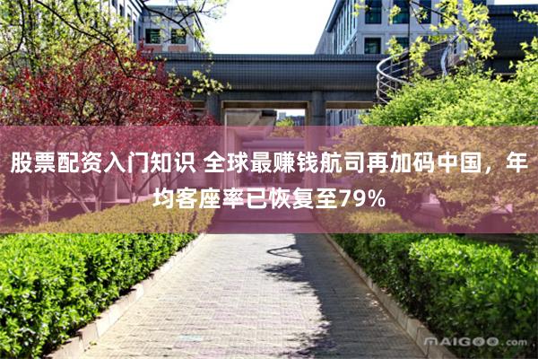 股票配资入门知识 全球最赚钱航司再加码中国，年均客座率已恢复至79%