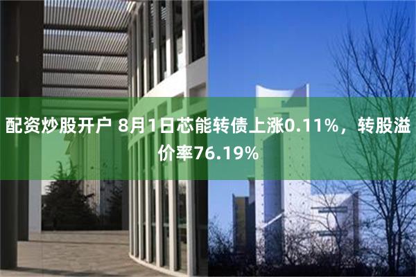 配资炒股开户 8月1日芯能转债上涨0.11%，转股溢价率76.19%